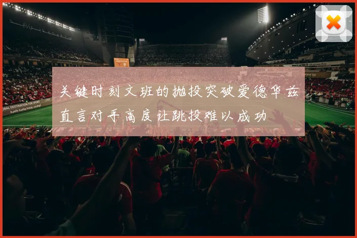 关键时刻文班的抛投突破爱德华兹直言对手高度让跳投难以成功