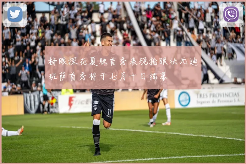 榜眼探花夏联首秀表现抢眼状元迪班萨首秀将于七月十日揭幕
