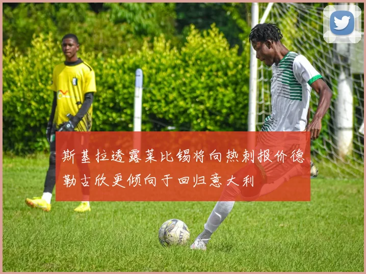 斯基拉透露莱比锡将向热刺报价德勒古欣更倾向于回归意大利