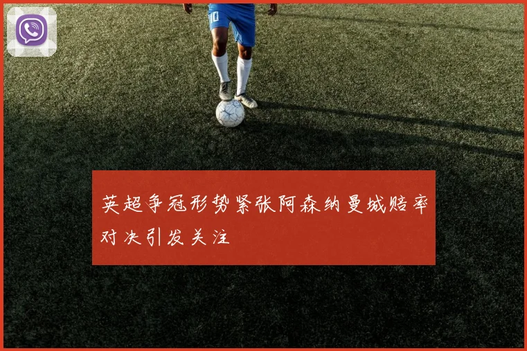 英超争冠形势紧张阿森纳曼城赔率对决引发关注