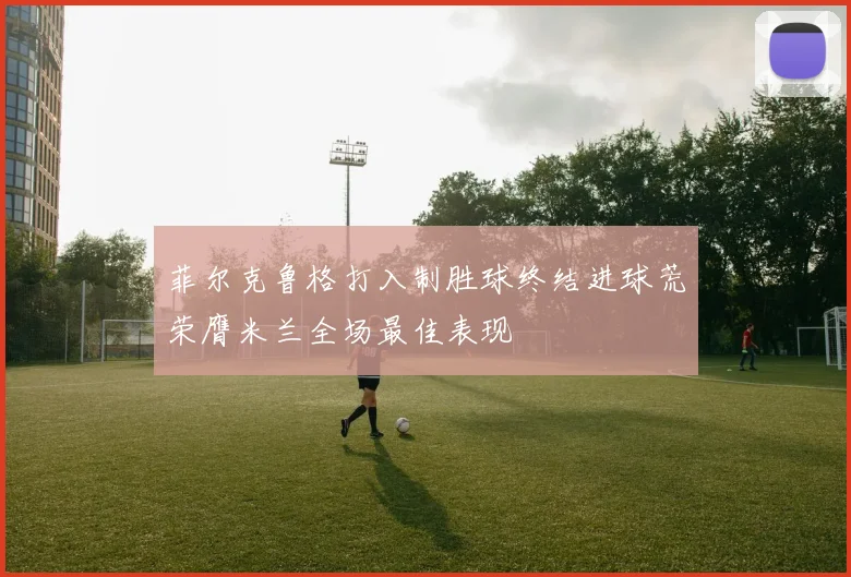 菲尔克鲁格打入制胜球终结进球荒荣膺米兰全场最佳表现
