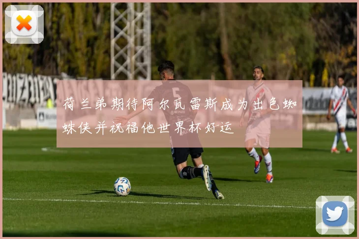 荷兰弟期待阿尔瓦雷斯成为出色蜘蛛侠并祝福他世界杯好运