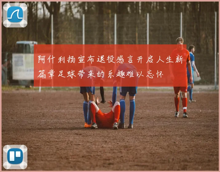 阿什利扬宣布退役感言开启人生新篇章足球带来的乐趣难以忘怀