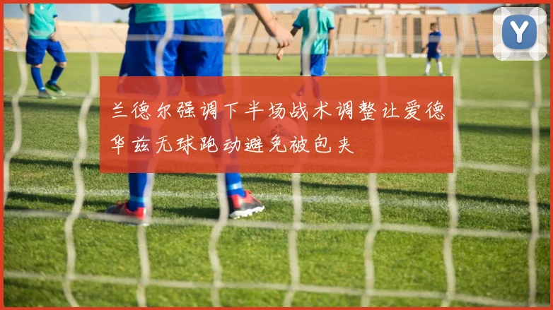 兰德尔强调下半场战术调整让爱德华兹无球跑动避免被包夹
