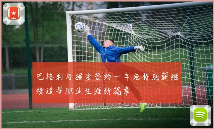 巴格利与掘金签约一年老将底薪继续追寻职业生涯新篇章