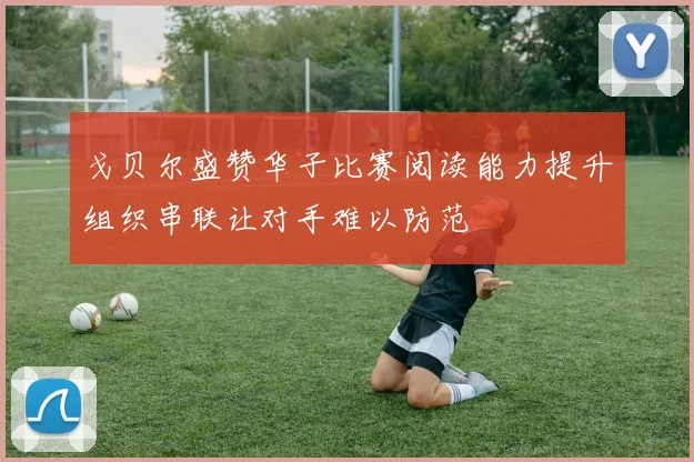 戈贝尔盛赞华子比赛阅读能力提升组织串联让对手难以防范