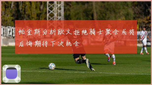 帕金斯分析欧文拒绝骑士聚会或将后悔期待下次机会