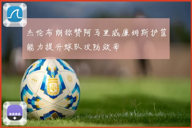 杰伦布朗称赞阿马里威廉姆斯护筐能力提升球队攻防效率