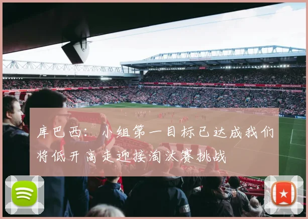 库巴西：小组第一目标已达成我们将低开高走迎接淘汰赛挑战