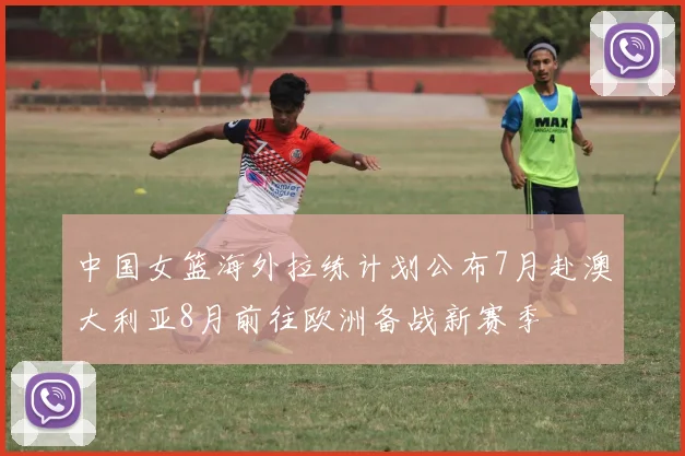 中国女篮海外拉练计划公布7月赴澳大利亚8月前往欧洲备战新赛季