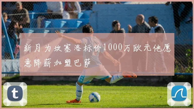 新月为坎塞洛标价1000万欧元他愿意降薪加盟巴萨