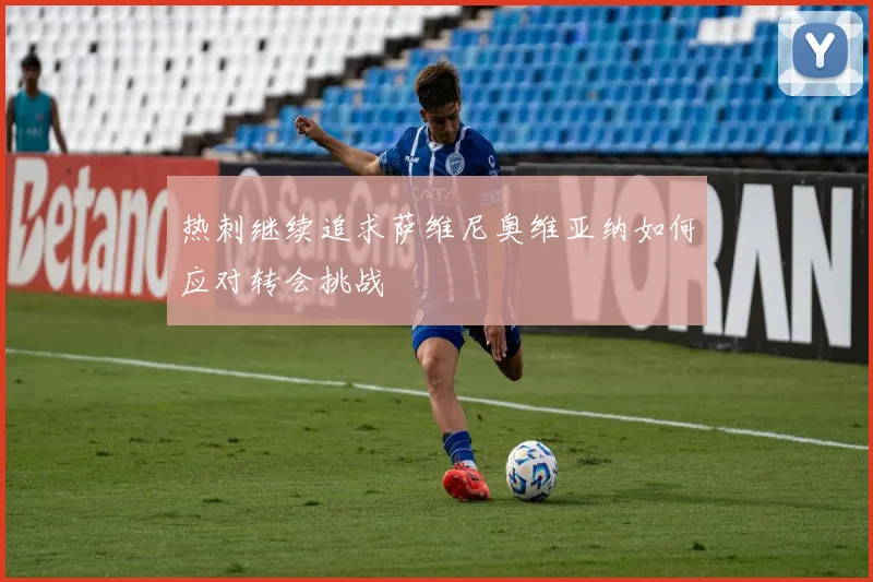 热刺继续追求萨维尼奥维亚纳如何应对转会挑战