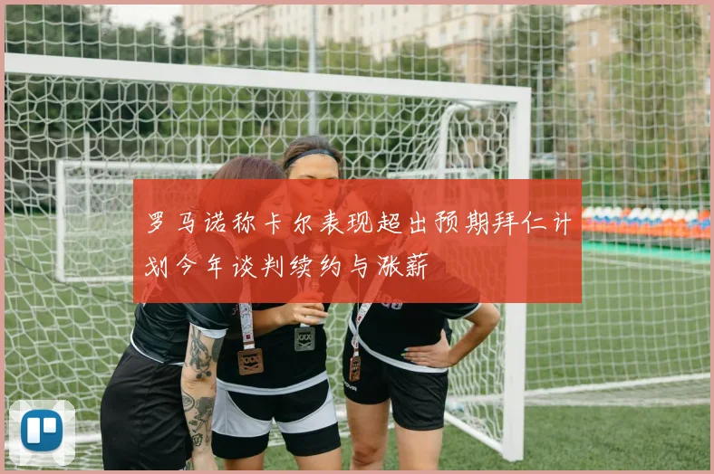 罗马诺称卡尔表现超出预期拜仁计划今年谈判续约与涨薪