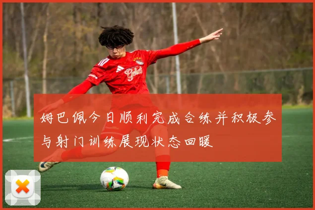 姆巴佩今日顺利完成合练并积极参与射门训练展现状态回暖