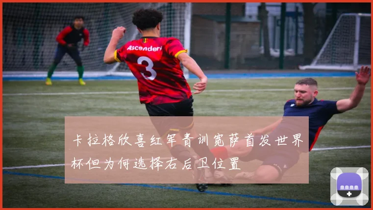 卡拉格欣喜红军青训宽萨首发世界杯但为何选择右后卫位置