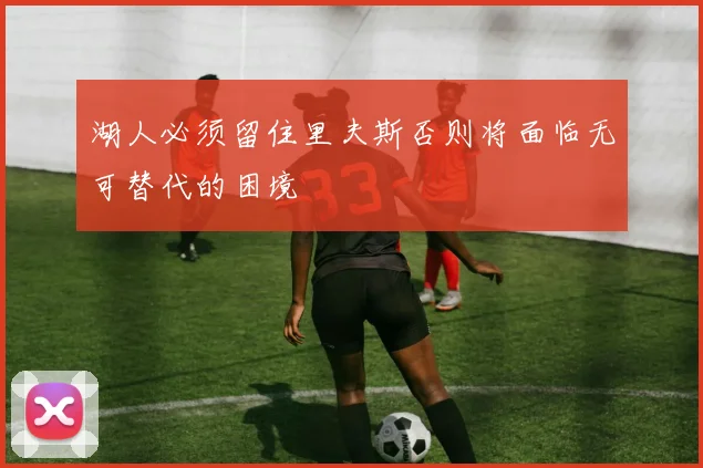 湖人必须留住里夫斯否则将面临无可替代的困境