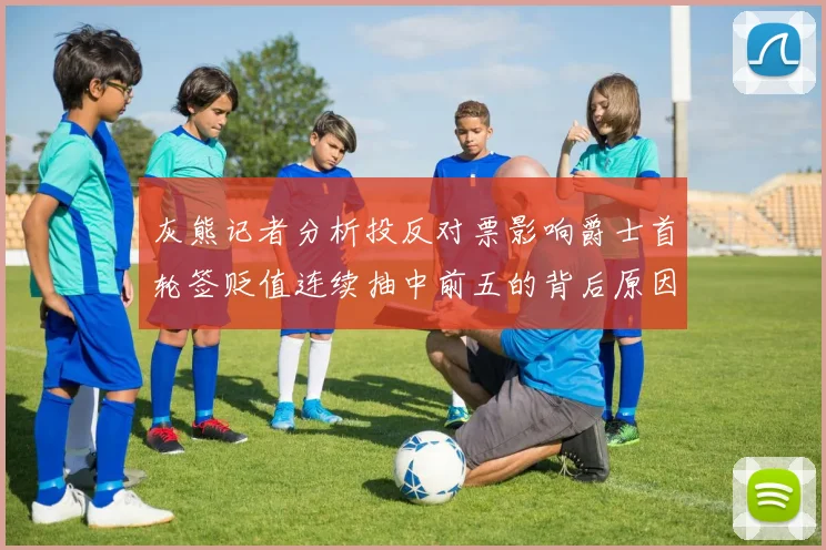 灰熊记者分析投反对票影响爵士首轮签贬值连续抽中前五的背后原因