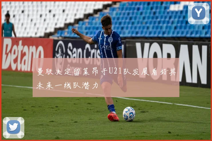 曼联决定留莱昂于U21队发展看好其未来一线队潜力