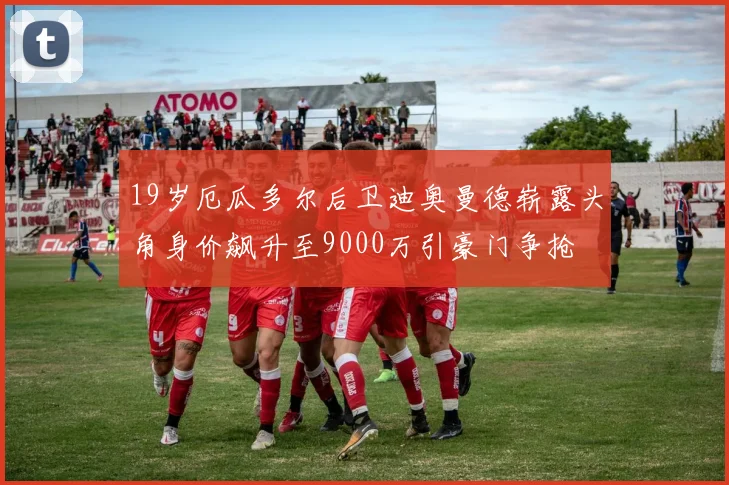 19岁厄瓜多尔后卫迪奥曼德崭露头角身价飙升至9000万引豪门争抢