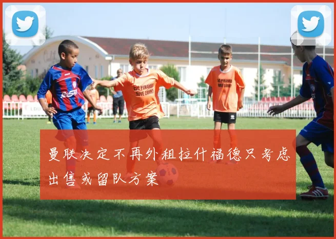 曼联决定不再外租拉什福德只考虑出售或留队方案