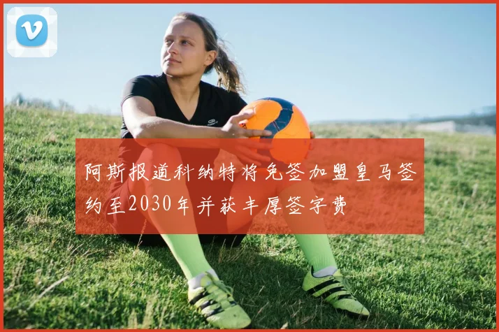 阿斯报道科纳特将免签加盟皇马签约至2030年并获丰厚签字费