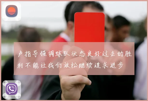 卢指导强调球队状态良好过去的胜利不能让我们放松继续追求进步