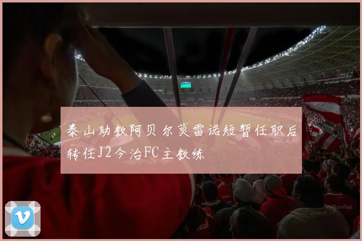 泰山助教阿贝尔莫雷诺短暂任职后转任J2今治FC主教练
