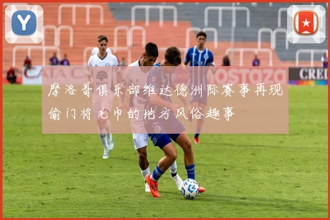 摩洛哥俱乐部维达德洲际赛事再现偷门将毛巾的地方风俗趣事