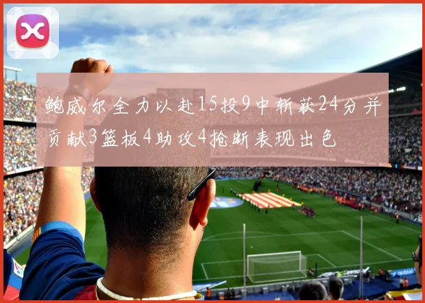 鲍威尔全力以赴15投9中斩获24分并贡献3篮板4助攻4抢断表现出色