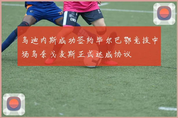 乌迪内斯成功签约毕尔巴鄂竞技中场乌奈戈麦斯正式达成协议