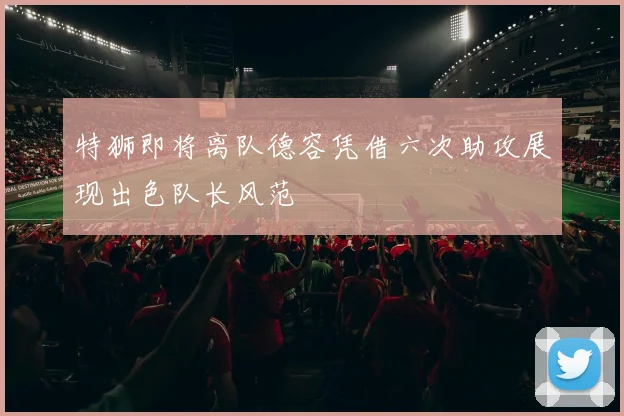 特狮即将离队德容凭借六次助攻展现出色队长风范