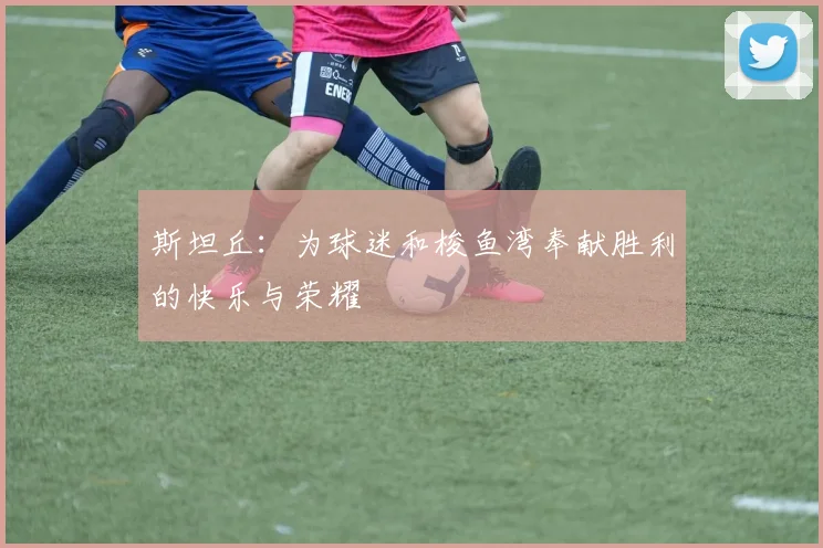 斯坦丘：为球迷和梭鱼湾奉献胜利的快乐与荣耀