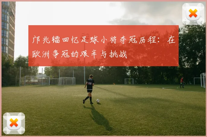 邝兆镭回忆足球小将夺冠历程：在欧洲争冠的艰辛与挑战