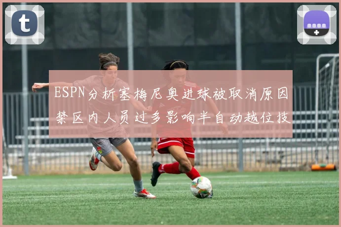 ESPN分析塞梅尼奥进球被取消原因禁区内人员过多影响半自动越位技术使用